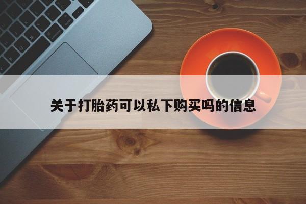 网上私人卖的打胎药微信关于打胎药可以私下购买吗的信息