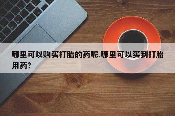 网上私人卖的打胎药微信哪里可以购买打胎的药呢.哪里可以买到打胎用药？