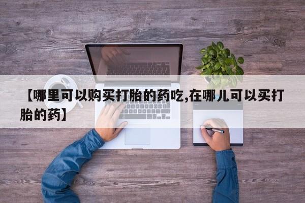 网上私人卖的打胎药微信【哪里可以购买打胎的药吃,在哪儿可以买打胎的药】