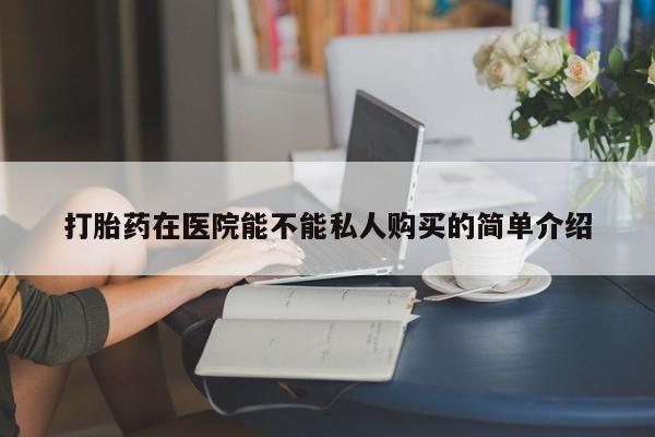 网上私人卖的打胎药微信打胎药在医院能不能私人购买的简单介绍