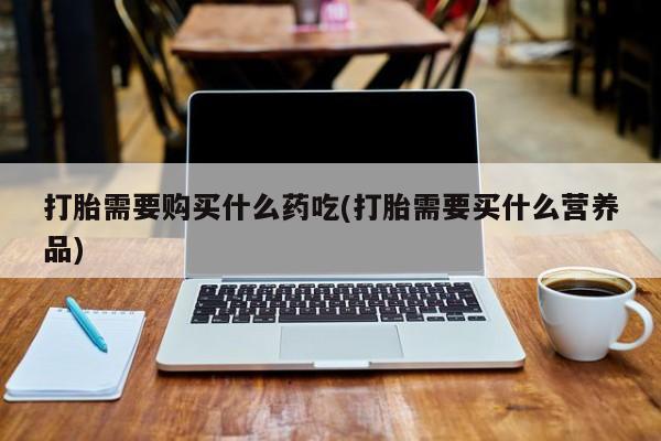 网上私人卖的打胎药微信打胎需要购买什么药吃(打胎需要买什么营养品)