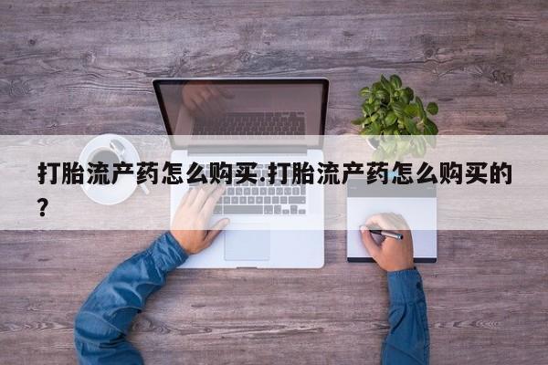 网上私人卖的打胎药微信打胎流产药怎么购买.打胎流产药怎么购买的？