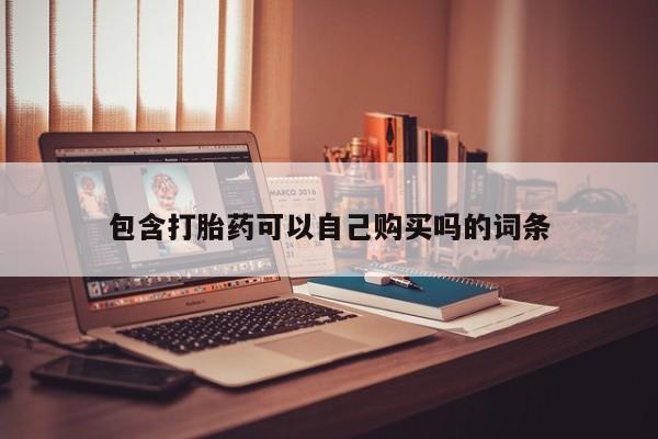网上私人卖的打胎药微信包含打胎药可以自己购买吗的词条