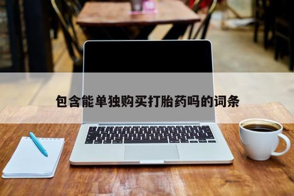 网上私人卖的打胎药微信包含能单独购买打胎药吗的词条