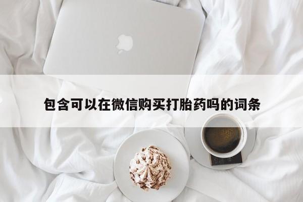网上私人卖的打胎药微信包含可以在微信购买打胎药吗的词条